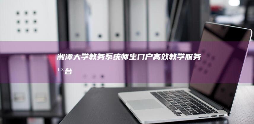 湘潭大学教务系统师生门户高效教学服务平台